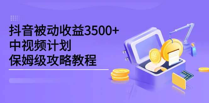 抖音被动收益3500 ，中视频计划保姆级攻略教程-领航创业网