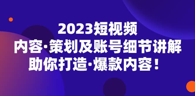 2023短视频内容·策划及账号细节讲解，助你打造·爆款内容-领航创业网