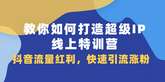 教你如何打造超级IP线上特训营，抖音流量红利新机遇-领航创业网