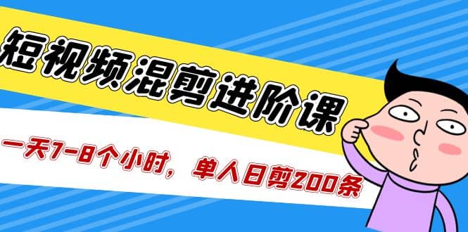 短视频混剪/进阶课，一天7-8个小时，单人日剪200条实战攻略教学-领航创业网