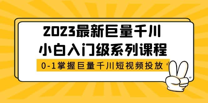 2023最新巨量千川小白入门级系列课程，从0-1掌握巨量千川短视频投放-领航创业网