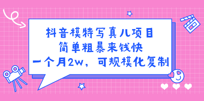 抖音模特写真儿项目，简单粗暴来钱快，一个月2w，可规模化复制（附全套资料）-领航创业网