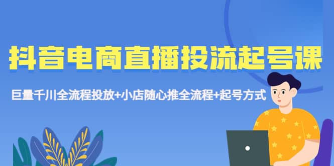 抖音电商直播投流起号课程 巨量千川全流程投放 小店随心推全流程 起号方式-领航创业网