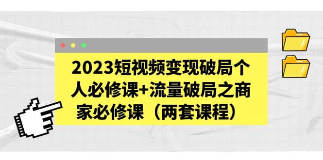 2023短视频变现破局个人必修课 流量破局之商家必修课（两套课程）-领航创业网