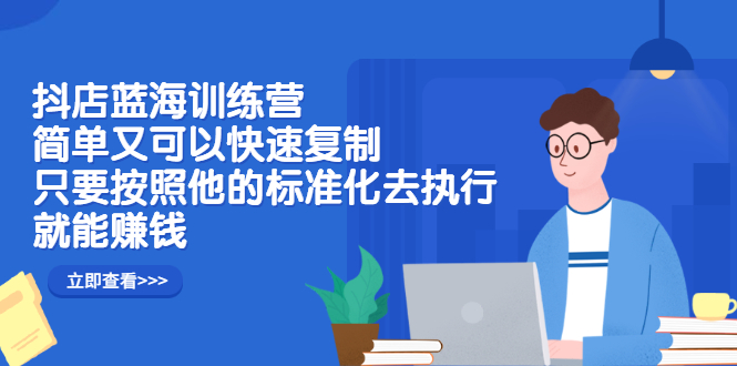 抖店蓝海训练营：简单又可以快速复制，只要按照他的标准化去执行就可以赚钱！-领航创业网