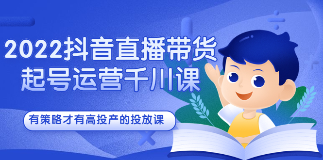 2022抖音直播带货起号运营千川课，有策略才有高投产的投放课-领航创业网