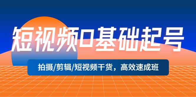 短视频0基础起号，拍摄/剪辑/短视频干货，高效速成班-领航创业网