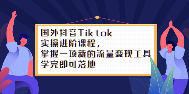 Tiktok实操进阶课程，掌握一项新的流量变现工具，学完即可落地-领航创业网