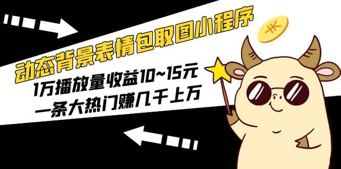 动态背景表情包取图小程序，1万播放量收益10~15元-领航创业网