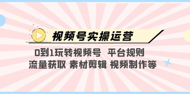 视频号实操运营，0到1玩转视频号 平台规则 流量获取 素材剪辑 视频制作等-领航创业网