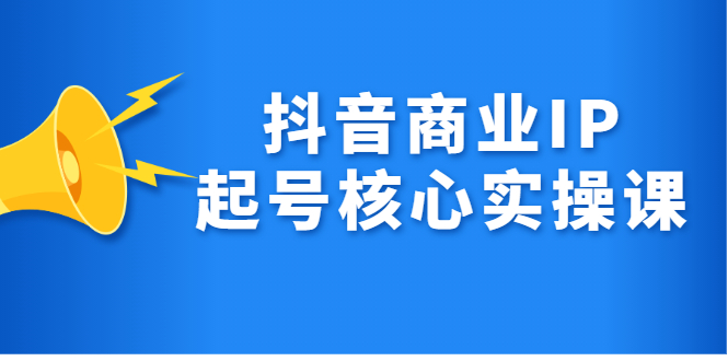 抖音商业IP起号核心实操课，带你玩转算法，流量，内容，架构，变现-领航创业网