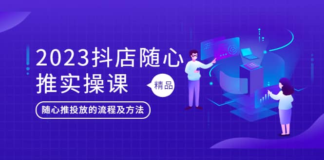 2023抖店随心推实操课，搞懂抖音小店随心推投放的流程及方法-领航创业网