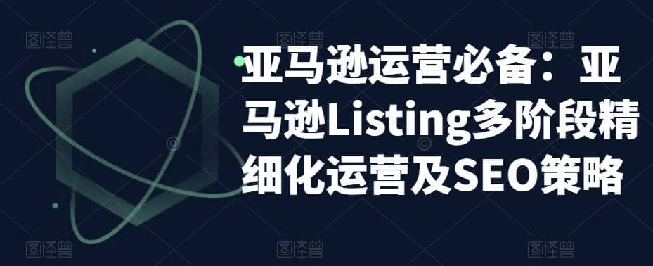 亚马逊2023运营实操：亚马逊Listing多阶段/精细化运营及SEO策略-领航创业网