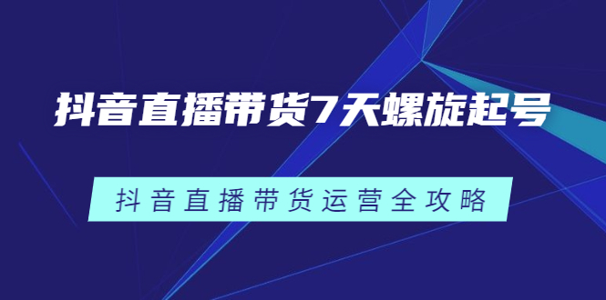 抖音直播带货7天螺旋起号，抖音直播带货运营全攻略-领航创业网