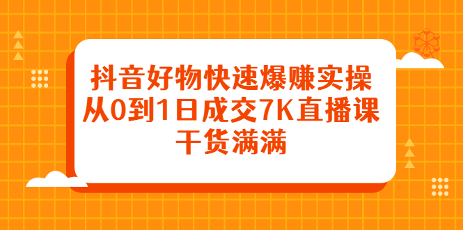 抖音好物快速爆赚实操，从0到1日成交7K直播课，干货满满-领航创业网