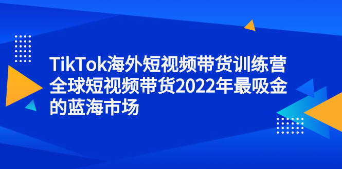 TikTok海外短视频带货训练营，全球短视频带货2022年最吸金的蓝海市场-领航创业网