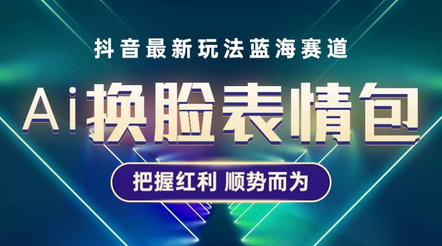 抖音AI换脸表情包小程序变现最新玩法，单条视频变现1万 普通人也能轻松玩转-领航创业网