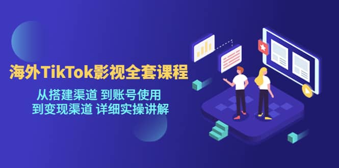 海外TikTok/影视全套课程，从搭建渠道 到账号使用 到变现渠道 详细实操讲解-领航创业网