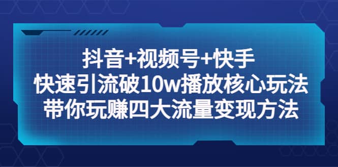 抖音 视频号 快手 快速引流破10w播放核心玩法：带你玩赚四大流量变现方法-领航创业网