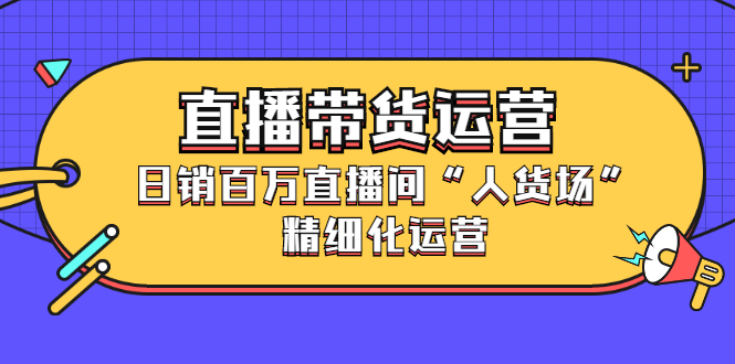 直播带货运营，销百万直播间“人货场”精细化运营-领航创业网