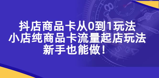 抖店商品卡从0到1玩法，小店纯商品卡流量起店玩法，新手也能做-领航创业网