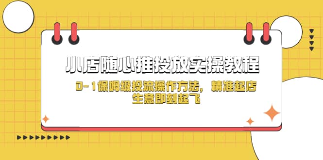 小店随心推投放实操教程，0-1保姆级投流操作方法，精准起店，生意即刻起飞-领航创业网