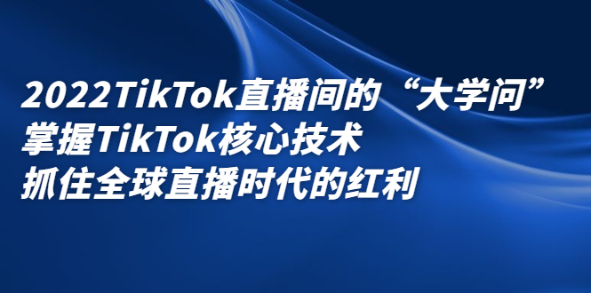 2022TikTok直播间的“大学问”，掌握TikTok核心技术，抓住全球直播时代的红利-领航创业网