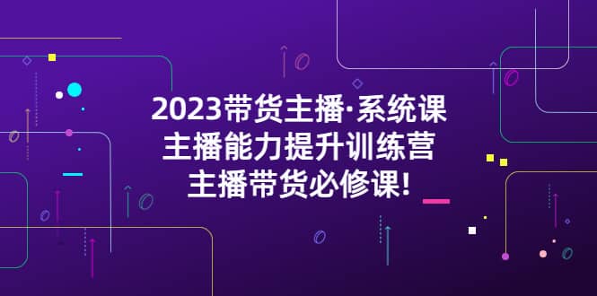 2023带货主播·系统课，主播能力提升训练营，主播带货必修课-领航创业网