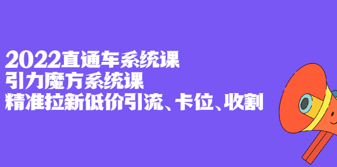 2022直通车系统课 引力魔方系统课，精准拉新低价引流、卡位、收割-领航创业网