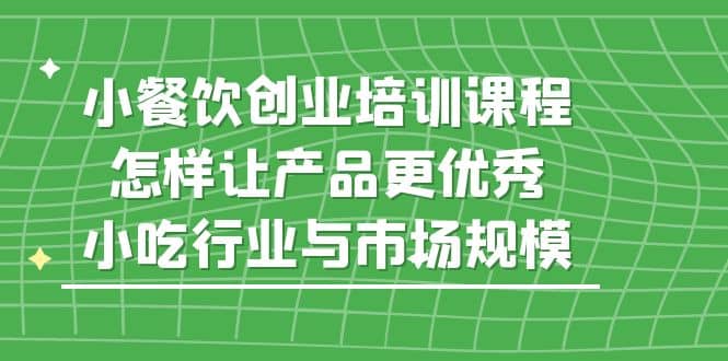 小餐饮创业培训课程，怎样让产品更优秀，小吃行业与市场规模-领航创业网