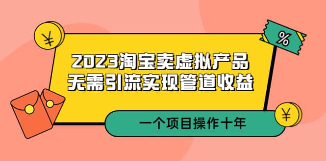 2023淘宝卖虚拟产品，无需引流实现管道收益 一个项目能操作十年-领航创业网