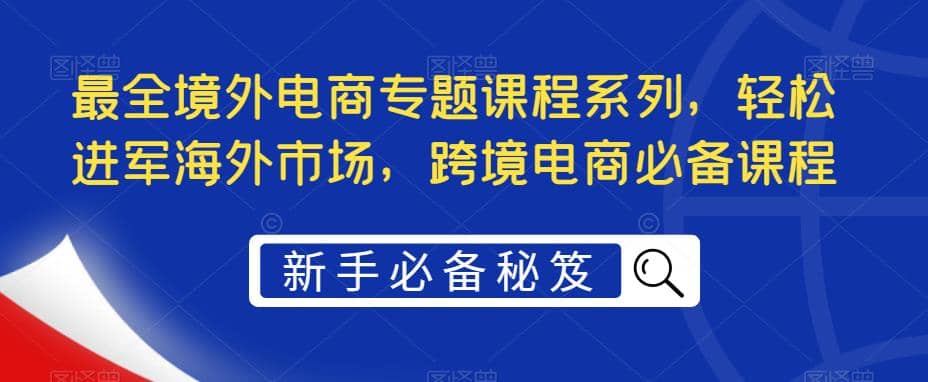 最全境外电商专题课程系列，轻松进军海外市场，跨境电商必备课程-领航创业网