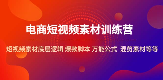 电商短视频素材训练营：短视频素材底层逻辑 爆款脚本 万能公式 混剪素材等-领航创业网