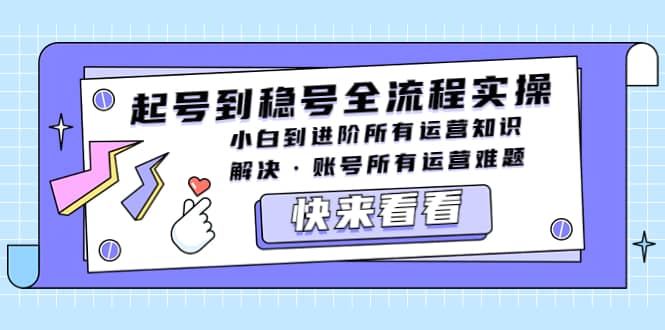 起号到稳号全流程实操，小白到进阶所有运营知识，解决·账号所有运营难题-领航创业网