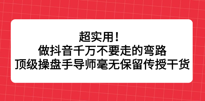 超实用！做抖音千万不要走的弯路，顶级操盘手导师毫无保留传授干货-领航创业网