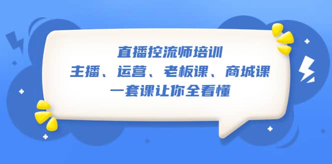 直播·控流师培训：主播、运营、老板课、商城课，一套课让你全看懂-领航创业网