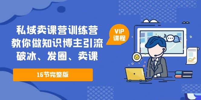 私域卖课营训练营：教你做知识博主引流、破冰、发圈、卖课（16节课完整版）-领航创业网