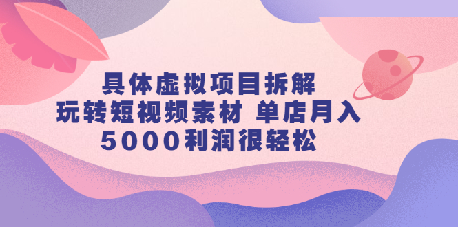 具体虚拟项目拆解，玩转短视频素材，单店月入几万 【视频课程】-领航创业网