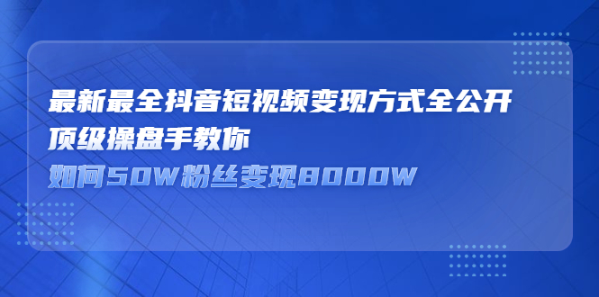 最新最全抖音短视频变现方式全公开，快人一步迈入抖音运营变现捷径-领航创业网