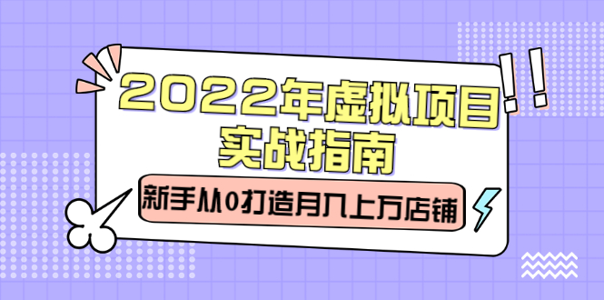 2022年虚拟项目实战指南，新手从0打造月入上万店铺【视频课程】-领航创业网