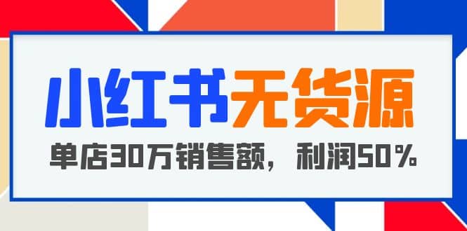 小红书无货源项目：从0-1从开店到爆单 单店30万销售额 利润50%【5月更新】-领航创业网