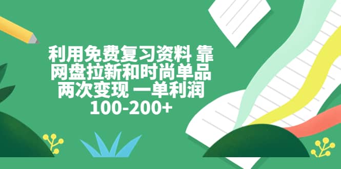 利用免费复习资料 靠网盘拉新和时尚单品两次变现 一单利润100-200-领航创业网