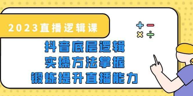 2023直播·逻辑课，抖音底层逻辑 实操方法掌握，锻炼提升直播能力-领航创业网