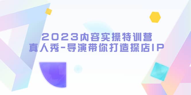 2023内容实操特训营，真人秀-导演带你打造探店IP-领航创业网