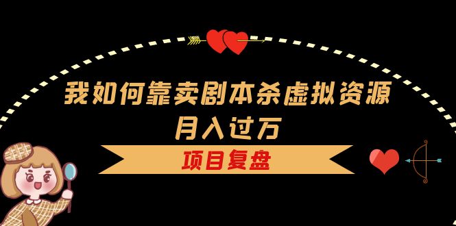 我如何靠卖剧本杀虚拟资源月入过万，复盘资料 引流 如何变现 案例-领航创业网