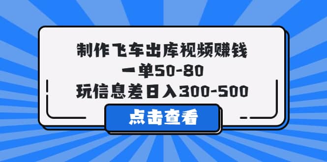 制作飞车出库视频赚钱，一单50-80，玩信息差日入300-500-领航创业网