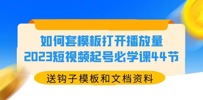 如何套模板打开播放量，2023短视频起号必学课44节（送钩子模板和文档资料）-领航创业网