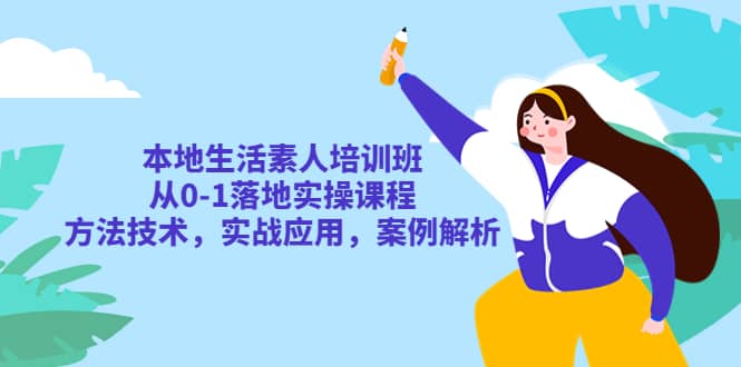 本地生活素人培训班：从0-1落地实操课程，方法技术，实战应用，案例解析-领航创业网