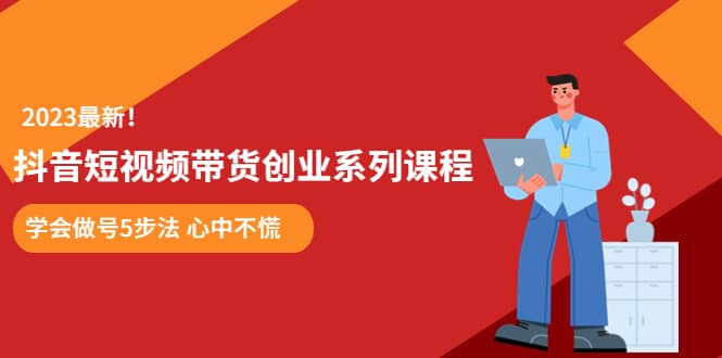 某培训售价980的抖音短视频带货创业系列课程 学会做号5步法 心中不慌-领航创业网