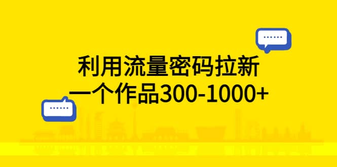 利用流量密码拉新，一个作品300-1000-领航创业网